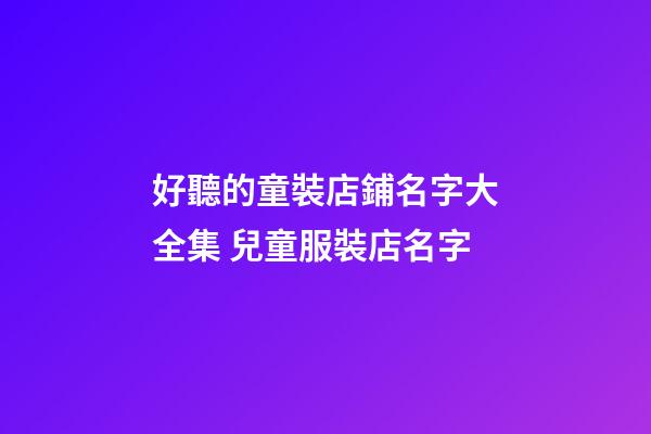好聽的童裝店鋪名字大全集 兒童服裝店名字-第1張-店鋪起名-玄機派